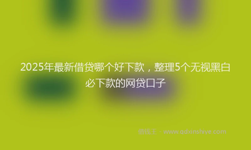 2025年最新借贷哪个好下款，整理5个无视黑白必下款的网贷口子