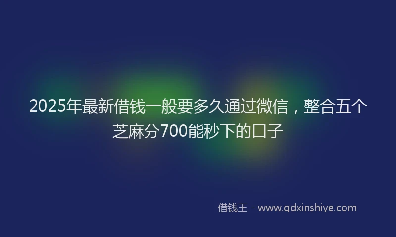 2025年最新借钱一般要多久通过微信，整合五个芝麻分700能秒下的口子