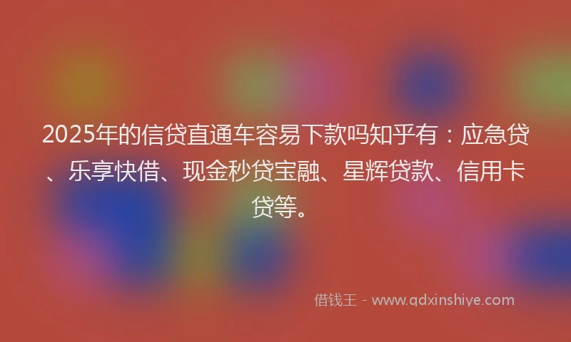 2025年的信贷直通车容易下款吗知乎有：应急贷、乐享快借、现金秒贷宝融、星辉贷款、信用卡贷等。