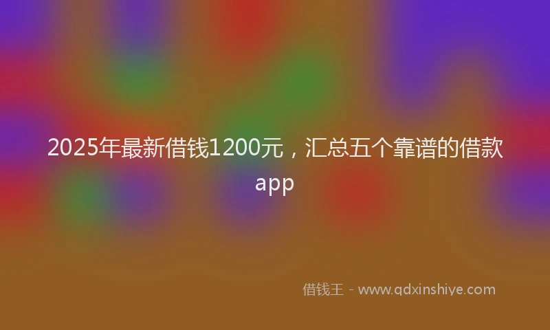2025年最新借钱1200元，汇总五个靠谱的借款app