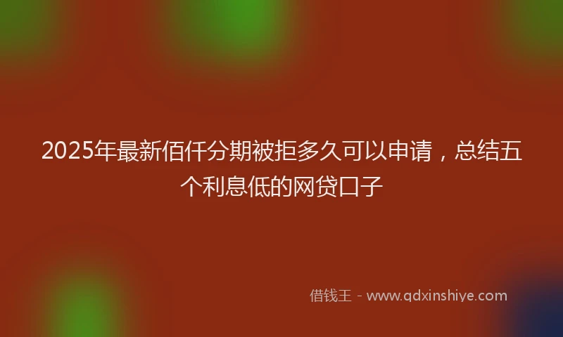 2025年最新佰仟分期被拒多久可以申请，总结五个利息低的网贷口子