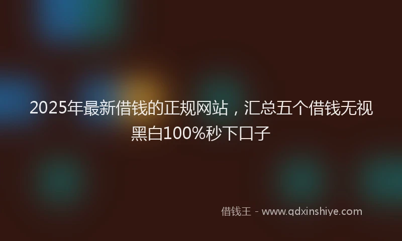 2025年最新借钱的正规网站，汇总五个借钱无视黑白100%秒下口子