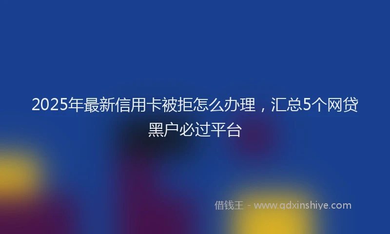 2025年最新信用卡被拒怎么办理，汇总5个网贷黑户必过平台
