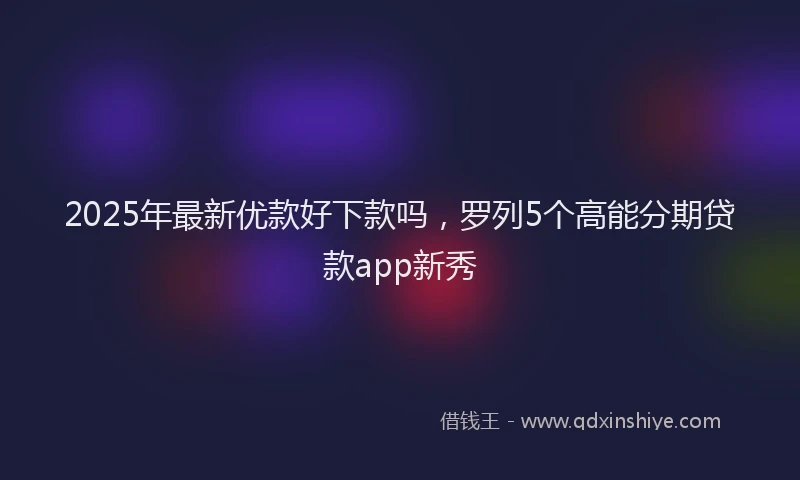 2025年最新优款好下款吗，罗列5个高能分期贷款app新秀