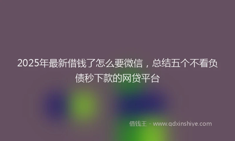 2025年最新借钱了怎么要微信，总结五个不看负债秒下款的网贷平台