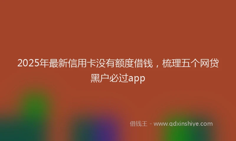 2025年最新信用卡没有额度借钱，梳理五个网贷黑户必过app