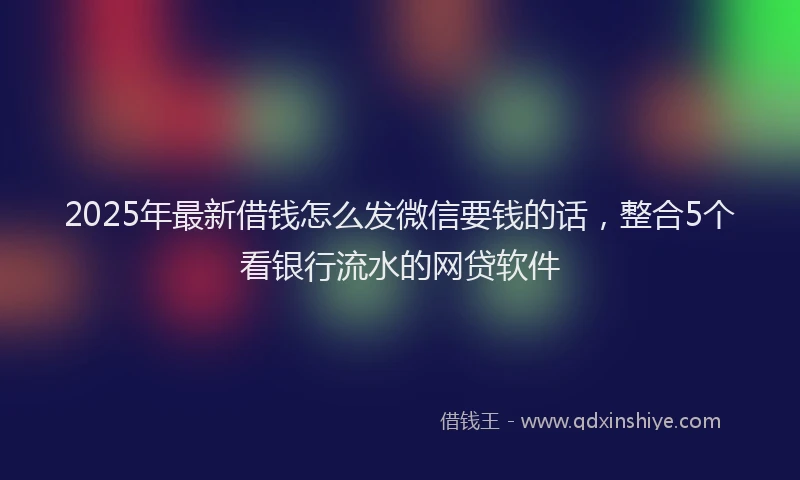 2025年最新借钱怎么发微信要钱的话，整合5个看银行流水的网贷软件