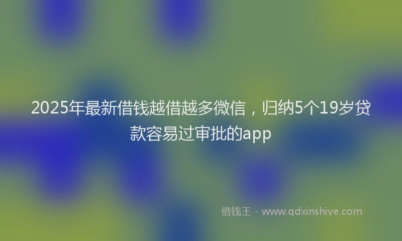 2025年最新借钱越借越多微信，归纳5个19岁贷款容易过审批的app