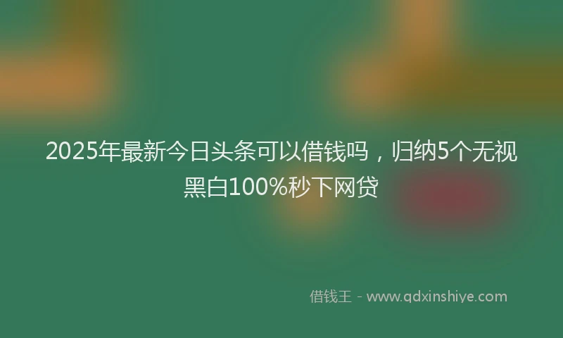 2025年最新今日头条可以借钱吗，归纳5个无视黑白100%秒下网贷