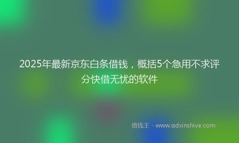 2025年最新京东白条借钱，概括5个急用不求评分快借无忧的软件