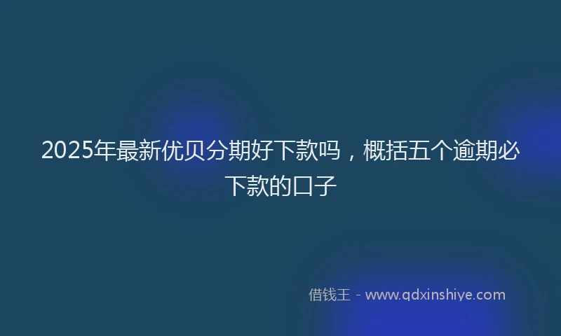 2025年最新优贝分期好下款吗，概括五个逾期必下款的口子