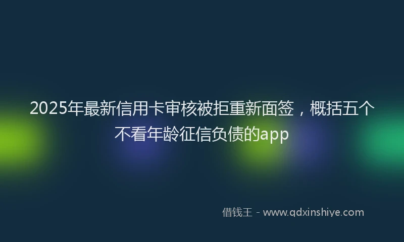 2025年最新信用卡审核被拒重新面签，概括五个不看年龄征信负债的app
