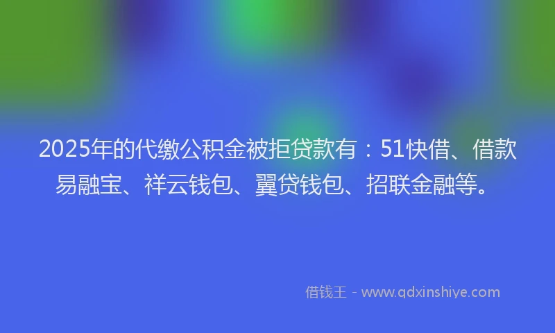2025年的代缴公积金被拒贷款有：51快借、借款易融宝、祥云钱包、翼贷钱包、招联金融等。