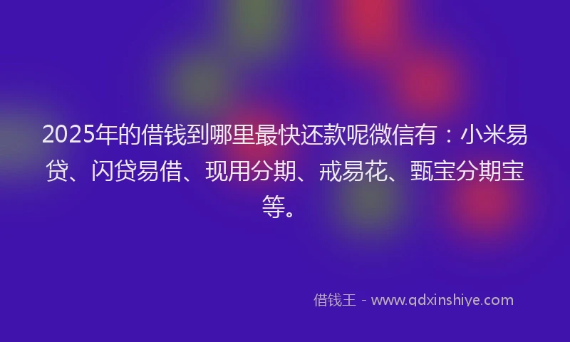 2025年的借钱到哪里最快还款呢微信有：小米易贷、闪贷易借、现用分期、戒易花、甄宝分期宝等。