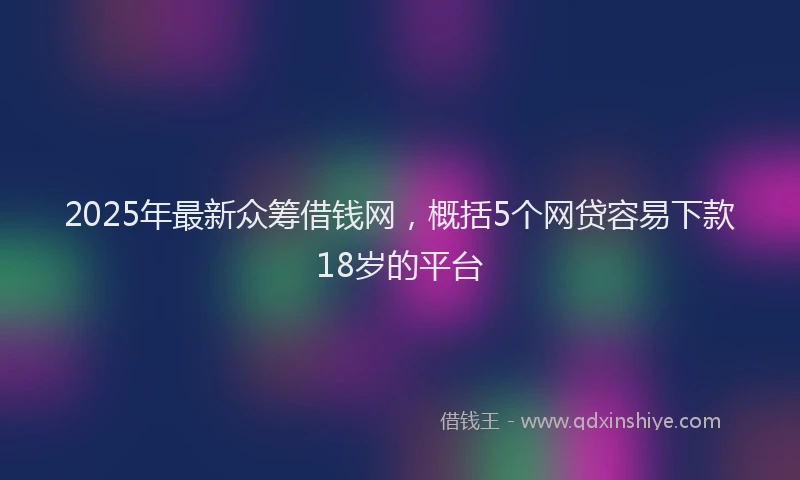 2025年最新众筹借钱网，概括5个网贷容易下款18岁的平台