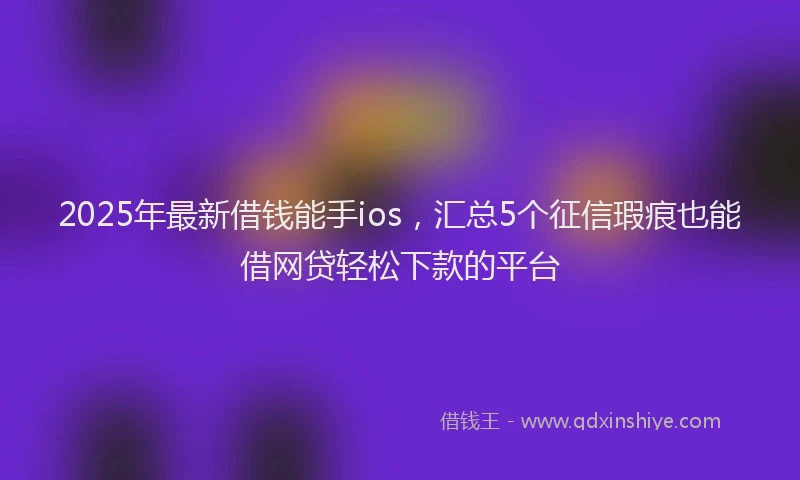 2025年最新借钱能手ios，汇总5个征信瑕疵也能借网贷轻松下款的平台