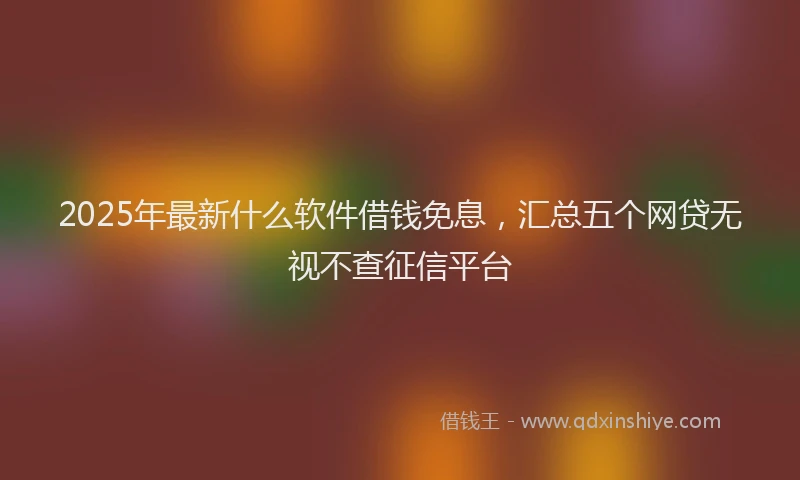 2025年最新什么软件借钱免息，汇总五个网贷无视不查征信平台