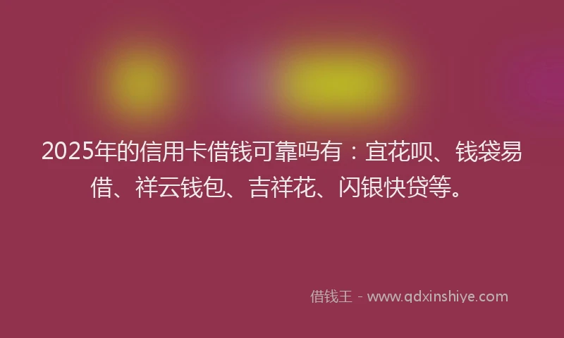 2025年的信用卡借钱可靠吗有：宜花呗、钱袋易借、祥云钱包、吉祥花、闪银快贷等。