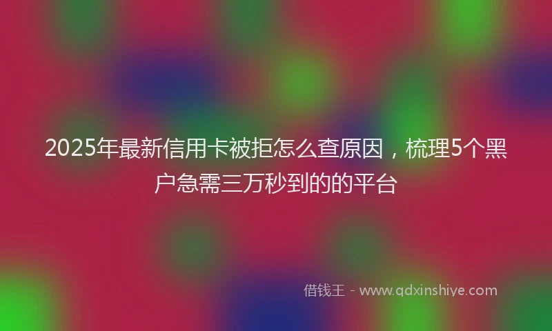 2025年最新信用卡被拒怎么查原因，梳理5个黑户急需三万秒到的的平台