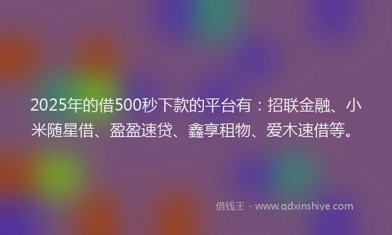 2025年的借500秒下款的平台有：招联金融、小米随星借、盈盈速贷、鑫享租物、爱木速借等。