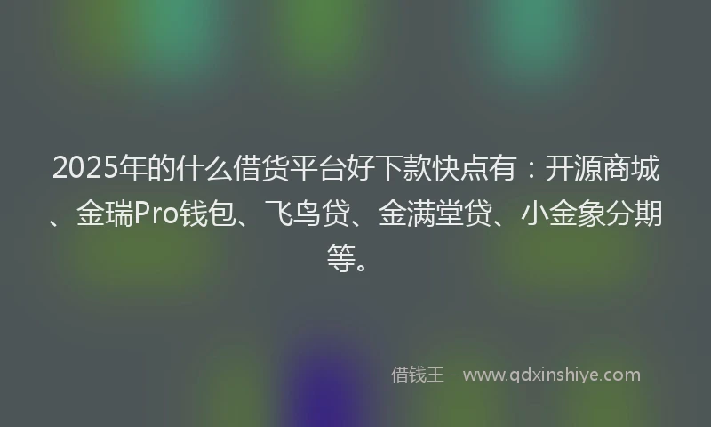 2025年的什么借货平台好下款快点有：开源商城、金瑞Pro钱包、飞鸟贷、金满堂贷、小金象分期等。