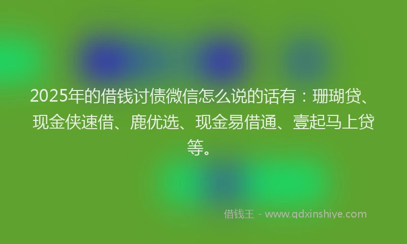 2025年的借钱讨债微信怎么说的话有：珊瑚贷、现金侠速借、鹿优选、现金易借通、壹起马上贷等。