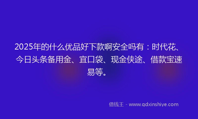2025年的什么优品好下款啊安全吗有：时代花、今日头条备用金、宜口袋、现金侠途、借款宝速易等。
