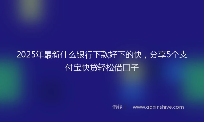 2025年最新什么银行下款好下的快，分享5个支付宝快贷轻松借口子