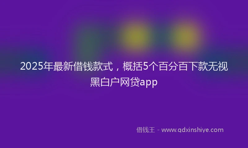 2025年最新借钱款式，概括5个百分百下款无视黑白户网贷app