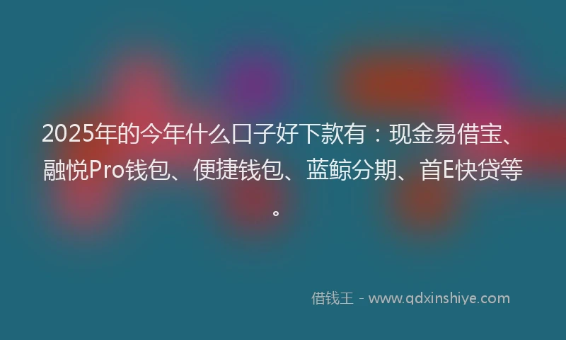 2025年的今年什么口子好下款有：现金易借宝、融悦Pro钱包、便捷钱包、蓝鲸分期、首E快贷等。
