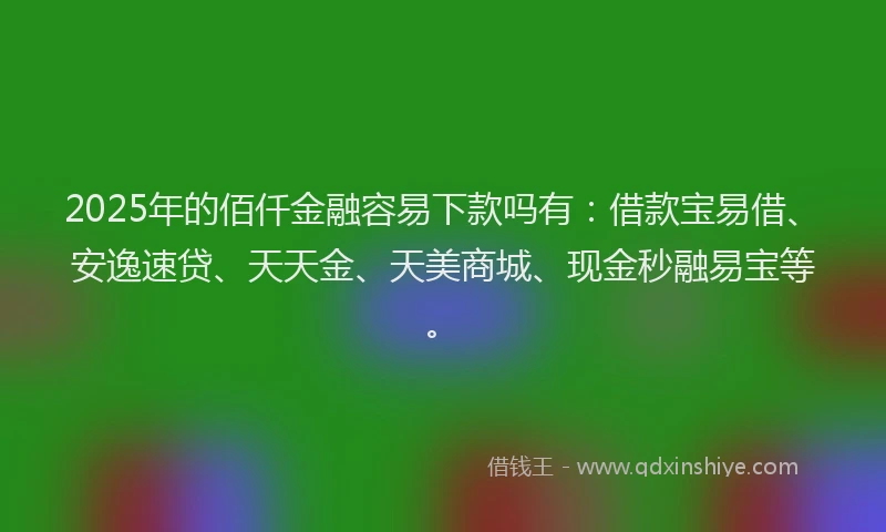 2025年的佰仟金融容易下款吗有：借款宝易借、安逸速贷、天天金、天美商城、现金秒融易宝等。