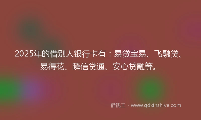 2025年的借别人银行卡有：易贷宝易、飞融贷、易得花、瞬信贷通、安心贷融等。