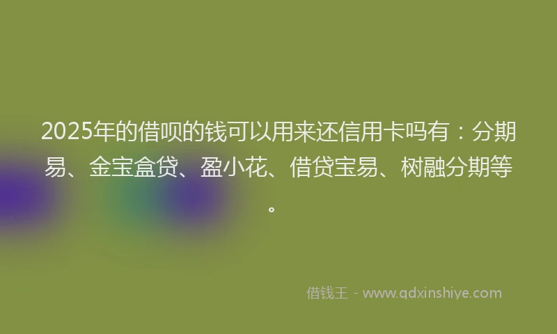 2025年的借呗的钱可以用来还信用卡吗有：分期易、金宝盒贷、盈小花、借贷宝易、树融分期等。