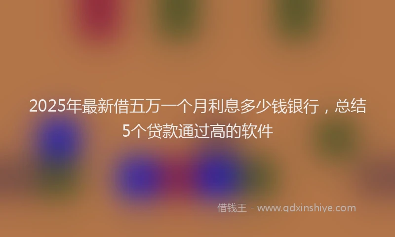 2025年最新借五万一个月利息多少钱银行，总结5个贷款通过高的软件
