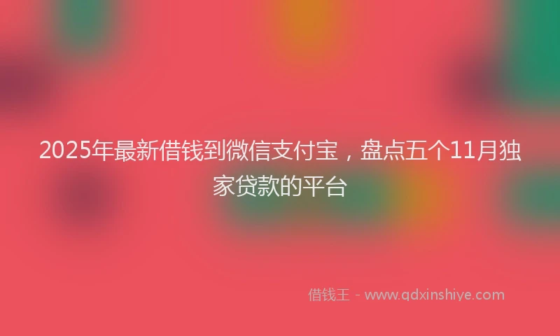 2025年最新借钱到微信支付宝，盘点五个11月独家贷款的平台