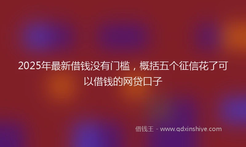 2025年最新借钱没有门槛，概括五个征信花了可以借钱的网贷口子