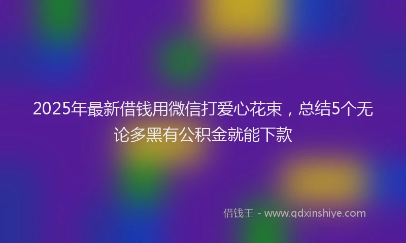 2025年最新借钱用微信打爱心花束，总结5个无论多黑有公积金就能下款