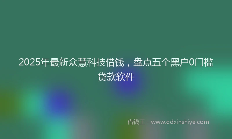 2025年最新众慧科技借钱，盘点五个黑户0门槛贷款软件