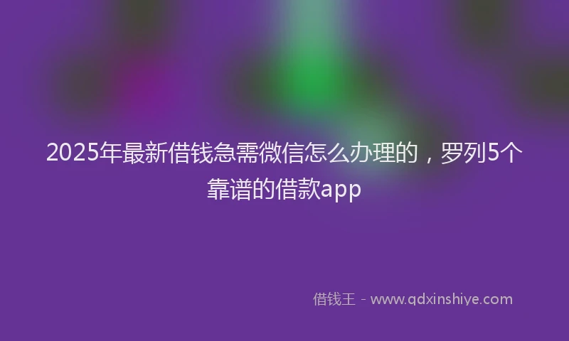 2025年最新借钱急需微信怎么办理的，罗列5个靠谱的借款app
