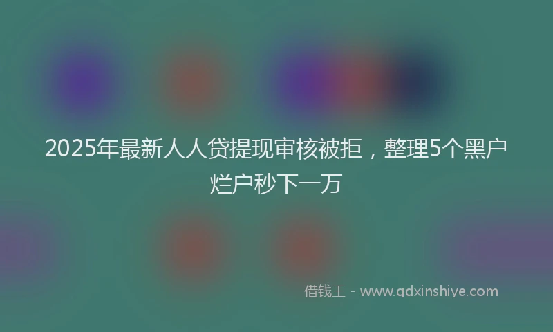 2025年最新人人贷提现审核被拒，整理5个黑户烂户秒下一万
