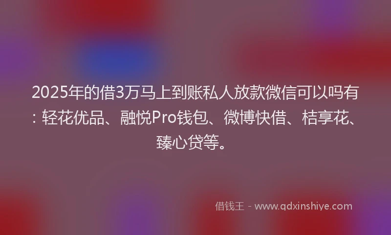 2025年的借3万马上到账私人放款微信可以吗有：轻花优品、融悦Pro钱包、微博快借、桔享花、臻心贷等。
