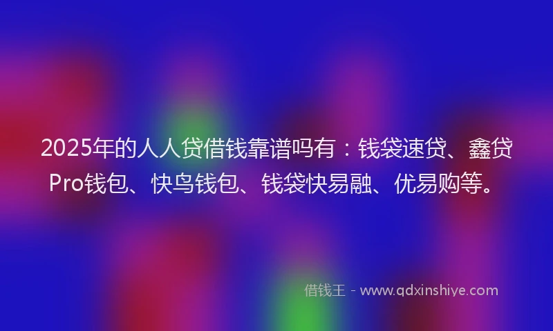 2025年的人人贷借钱靠谱吗有：钱袋速贷、鑫贷Pro钱包、快鸟钱包、钱袋快易融、优易购等。