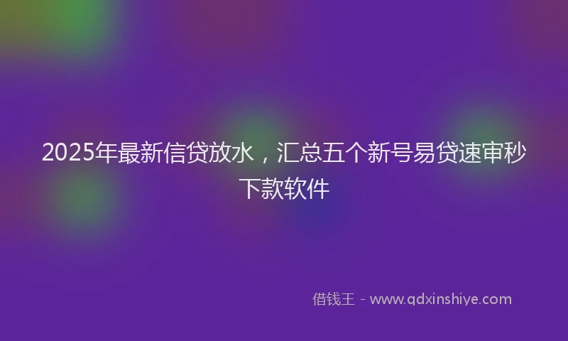 2025年最新信贷放水，汇总五个新号易贷速审秒下款软件