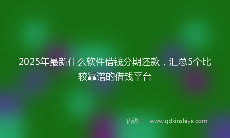 2025年最新什么软件借钱分期还款，汇总5个比较靠谱的借钱平台