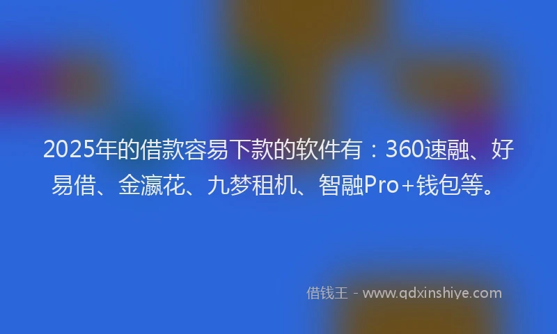 2025年的借款容易下款的软件有：360速融、好易借、金瀛花、九梦租机、智融Pro+钱包等。