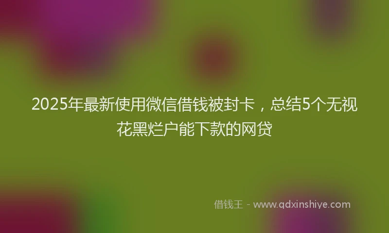 2025年最新使用微信借钱被封卡，总结5个无视花黑烂户能下款的网贷