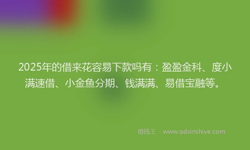 2025年的借来花容易下款吗有：盈盈金科、度小满速借、小金鱼分期、钱满满、易借宝融等。