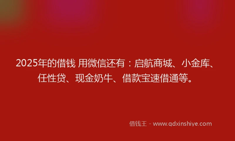 2025年的借钱 用微信还有：启航商城、小金库、任性贷、现金奶牛、借款宝速借通等。