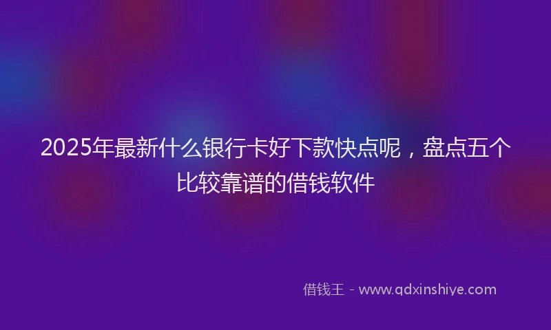 2025年最新什么银行卡好下款快点呢，盘点五个比较靠谱的借钱软件