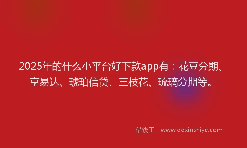 2025年的什么小平台好下款app有：花豆分期、享易达、琥珀信贷、三枝花、琉璃分期等。